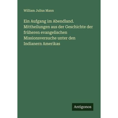 Ein Aufgang im Abendland. Mittheilungen aus der Geschichte der früheren evangelischen Missionsversuche unter den Indianern Amerikas, Taschenbuch von