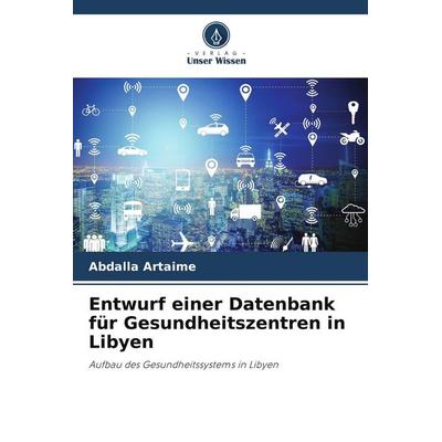 Entwurf einer Datenbank für Gesundheitszentren in Libyen, Taschenbuch von Abdalla Artaime, Verlag Unser Wissen, 978-620-9-92740-9