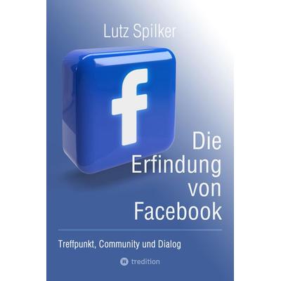 Die Erfindung von Facebook, Taschenbuch von Lutz Spilker, Tredition, 978-3-384-24541-0