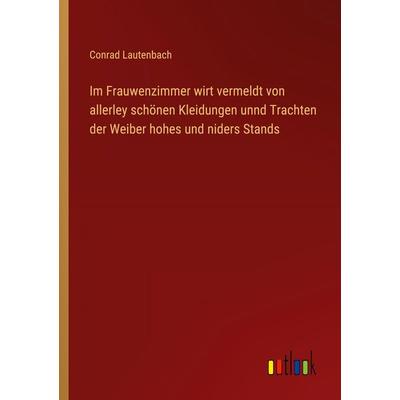 Im Frauwenzimmer wirt vermeldt von allerley schönen Kleidungen unnd Trachten der Weiber hohes und niders Stands, Taschenbuch von Conrad Lautenbach,