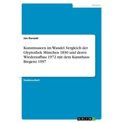 Kunstmuseen im Wandel. Vergleich der Glyptothek München 1830 und deren Wiederaufbau 1972 mit dem Kunsthaus Bregenz 1997, Taschenbuch von Jan Darazdi,