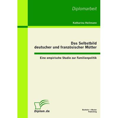 Das Selbstbild deutscher und französischer Mütter: Eine empirische Studie zur Familienpolitik, Taschenbuch von Katharina Heilmann, Bachelor + Master
