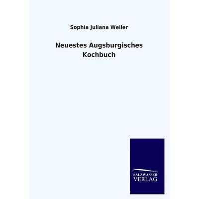 Neuestes Augsburgisches Kochbuch, Taschenbuch von Sophia Juliana Weiler, Salzwasser, 978-3-8460-2093-7