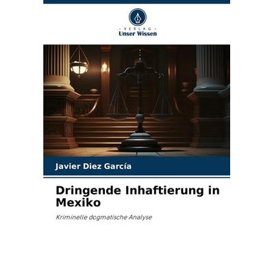 Dringende Inhaftierung in Mexiko, Taschenbuch von Javier Díez García, Verlag Unser Wissen, 978-620-7-08091-5