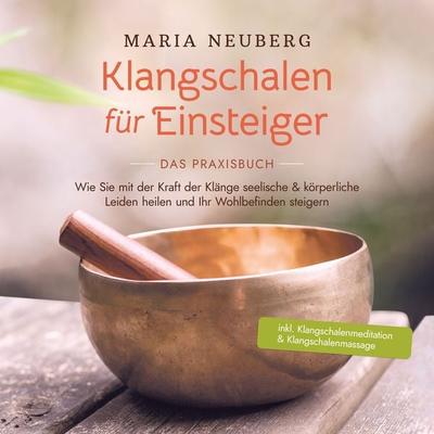Klangschalen für Einsteiger - Das Praxisbuch: Wie Sie mit der Kraft der Klänge seelische & körperliche Leiden heilen und Ihr Wohlbefinden steigern |