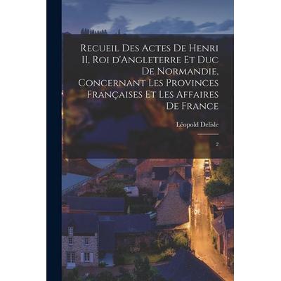 Recueil des actes de Henri II, Roi d'Angleterre et Duc de Normandie, concernant les provinces françaises et les affaires de France: 2, Taschenbuch von