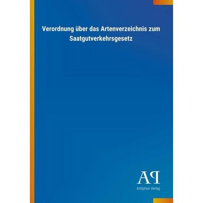 Verordnung über das Artenverzeichnis zum Saatgutverkehrsgesetz, Taschenbuch von Antiphon Verlag, Antiphon, 978-3-7314-1664-7