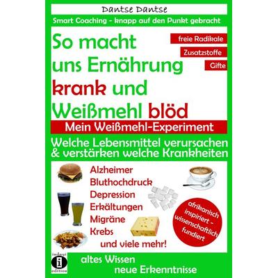 So macht uns Ernährung krank und Weißmehl blöd: Welche Lebensmittel verursachen und verstärken welche Krankheiten?, Taschenbuch von Dantse Dantse,