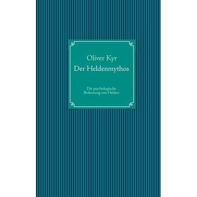 Der Heldenmythos, Gebundene Ausgabe von Oliver Kyr, BoD – Books on Demand, 978-3-8482-2118-9