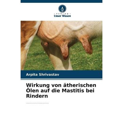 Wirkung von ätherischen Ölen auf die Mastitis bei Rindern, Taschenbuch von Arpita Shrivastav, Verlag Unser Wissen