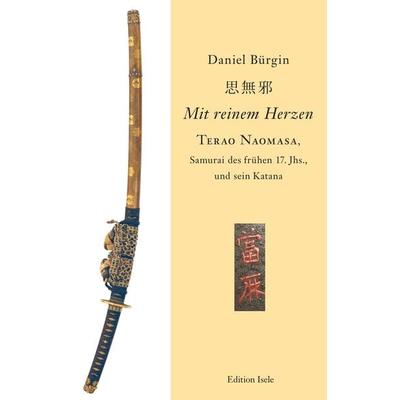 'Mit reinem Herzen' - Terao Naomasa, Samurai des frühen 17. Jahrunderts, und sein Katana, Gebundene Ausgabe von Daniel Bürgin, Isele, K,