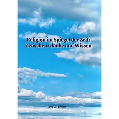 Religion im Spiegel der Zeit: Zwischen Glaube und Wissen, Taschenbuch von Hans-Uwe Schreiber, Epubli, 978-3-7598-2779-1