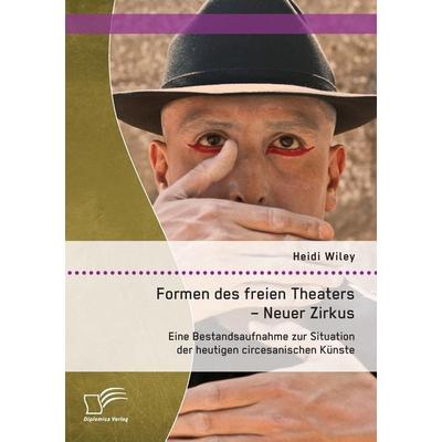 Formen des freien Theaters - Neuer Zirkus: Eine Bestandsaufnahme zur Situation der heutigen circesanischen Künste, Taschenbuch von Heidi Wiley,