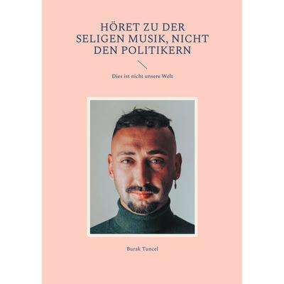 Höret zu der seligen Musik, nicht den Politikern, Taschenbuch von Burak Tuncel, BoD – Books on Demand, 978-3-7543-4506-1