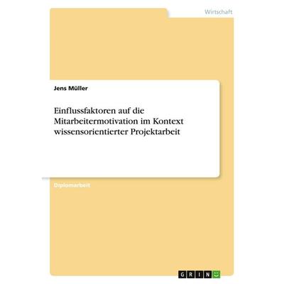 Einflussfaktoren auf die Mitarbeitermotivation im Kontext wissensorientierter Projektarbeit, Taschenbuch von Jens Müller, GRIN, 978-3-638-73500-1