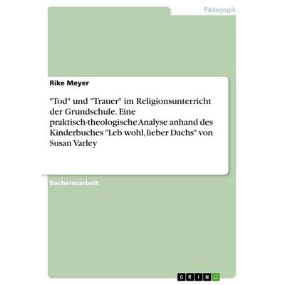 'Tod' und 'Trauer' im Religionsunterricht der Grundschule. Eine praktisch-theologische Analyse anhand des Kinderbuches 'Leb wohl, lieber Dachs' von