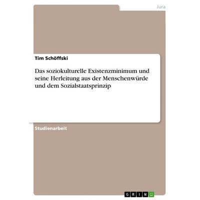 Das soziokulturelle Existenzminimum und seine Herleitung aus der Menschenwürde und dem Sozialstaatsprinzip, Taschenbuch von Tim Schöffski, GRIN,