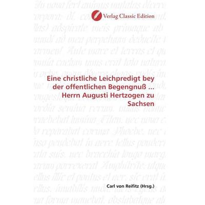 Eine christliche Leichpredigt bey der offentlichen Begengnuß ... Herrn Augusti Hertzogen zu Sachsen, Taschenbuch von , Verlag Classic Edition,