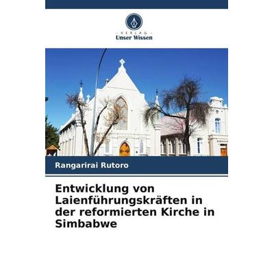Entwicklung von Laienführungskräften in der reformierten Kirche in Simbabwe, Taschenbuch von Rangarirai Rutoro, Verlag Unser Wissen, 978-620-5-23216-3