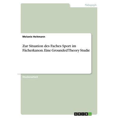 Zur Situation des Faches Sport im Fächerkanon. Eine Grounded Theory Studie, Taschenbuch von Melanie Heitmann, GRIN, 978-3-346-59649-9