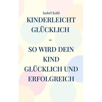 Kinderleicht glücklich - so wird dein Kind glücklich und erfolgreich, Taschenbuch von Isabel Kohl, BoD – Books on Demand, 978-3-695-18661-7