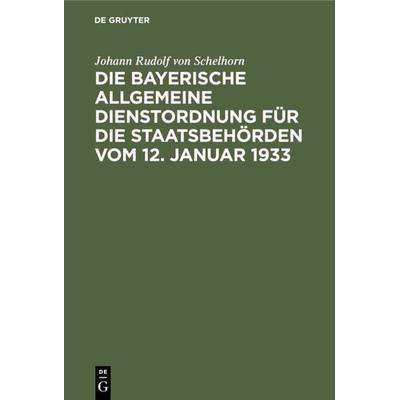 Die bayerische Allgemeine Dienstordnung für die Staatsbehörden vom 12. Januar 1933, Gebundene Ausgabe von Johann Rudolf Schelhorn, De Gruyter,