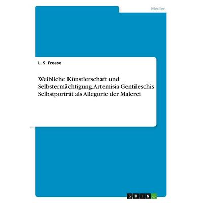 Weibliche Künstlerschaft und Selbstermächtigung. Artemisia Gentileschis Selbstporträt als Allegorie der Malerei, Taschenbuch von L. S. Freese, GRIN,