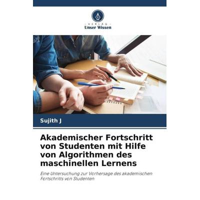 Akademischer Fortschritt von Studenten mit Hilfe von Algorithmen des maschinellen Lernens, Taschenbuch von Sujith J., Verlag Unser Wissen,