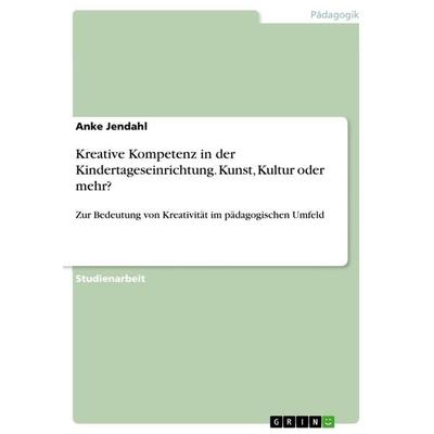Kreative Kompetenz in der Kindertageseinrichtung. Kunst, Kultur oder mehr?, Taschenbuch von Anke Jendahl, GRIN, 978-3-668-12947-4