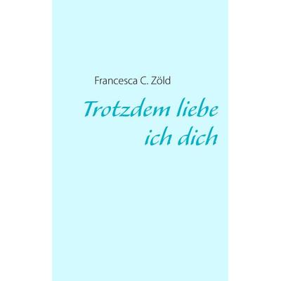Trotzdem liebe ich dich, Taschenbuch von Francesca C. Zöld, BoD – Books on Demand, 978-3-8448-1298-5