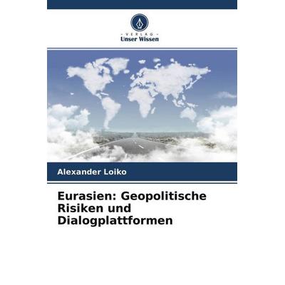 Eurasien: Geopolitische Risiken und Dialogplattformen, Taschenbuch von Alexander Loiko, Verlag Unser Wissen, 978-620-4-58472-0