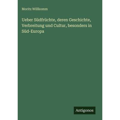 Ueber Südfrüchte, deren Geschichte, Verbreitung und Cultur, besonders in Süd-Europa, Gebundene Ausgabe von Moritz Willkomm, Antigonos Verlag,
