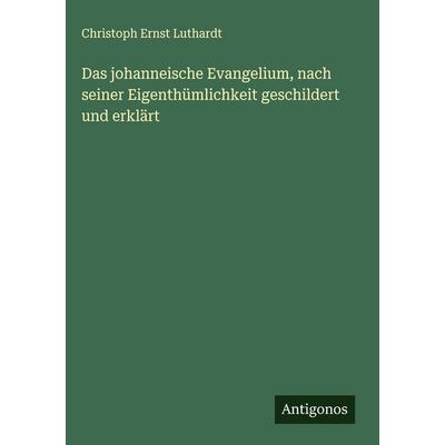 Das johanneische Evangelium, nach seiner Eigenthümlichkeit geschildert und erklärt, Gebundene Ausgabe von Christoph Ernst Luthardt, Antigonos Verlag,