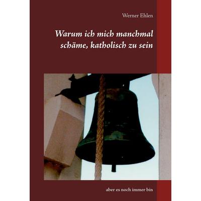 Warum ich mich manchmal schäme, katholisch zu sein, Taschenbuch von Werner Ehlen, BoD – Books on Demand, 978-3-7504-9384-1