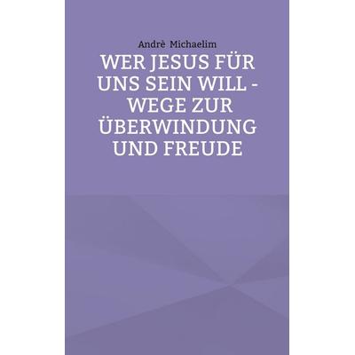 Wer Jesus für uns sein will - Wege zur Überwindung und Freude, Taschenbuch von Andrè Michaelim, BoD – Books on Demand, 978-3-696-36869-2