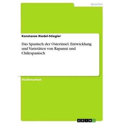 Das Spanisch der Osterinsel. Entwicklung und Varietäten von Rapanui und Chilespanisch, Taschenbuch von Konstanze Riedel-Stiegler, GRIN,