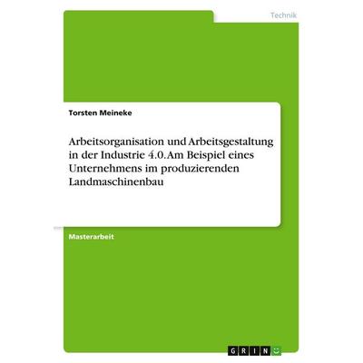 Arbeitsorganisation und Arbeitsgestaltung in der Industrie 4.0. Am Beispiel eines Unternehmens im produzierenden Landmaschinenbau, Taschenbuch von