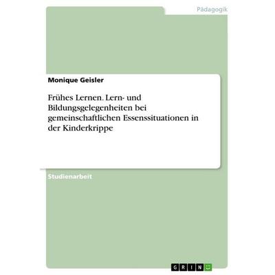 Frühes Lernen. Lern- und Bildungsgelegenheiten bei gemeinschaftlichen Essenssituationen in der Kinderkrippe, Taschenbuch von Monique Geisler, GRIN,