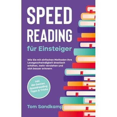 Speed Reading für Einsteiger: Wie Sie mit einfachen Methoden Ihre Lesegeschwindigkeit drastisch erhöhen, mehr verstehen und sich besser erinnern -