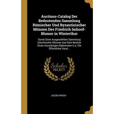 Auctions-Catalog Der Bedeutenden Sammlung Römischer Und Byzantinischer Münzen Des Friedrich Imhoof-Blumer in Winterthur: Sowie Einer Ausgewählten