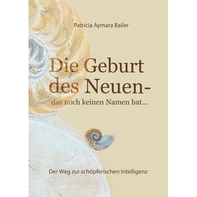 Die Geburt des Neuen, das noch keinen Namen hat ... Die Welt neu denken und freudvolle, kreative MitgestalterIn werden in dieser neuen Zeit, Gebundene
