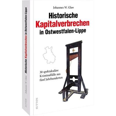 Historische Kapitalverbrechen in Ostwestfalen-Lippe, Taschenbuch von Johannes W. Glaw, Sutton, 978-3-96303-394-0