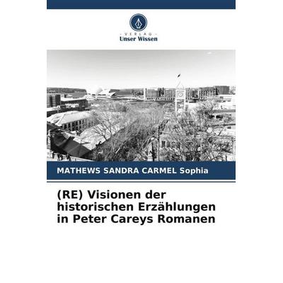 (RE) Visionen der historischen Erzählungen in Peter Careys Romanen, Taschenbuch von Mathews Sandra Carmel Sophia, Verlag Unser Wissen,