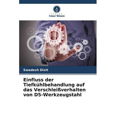 Einfluss der Tiefkühlbehandlung auf das Verschleißverhalten von D5-Werkzeugstahl, Taschenbuch von Swadesh Dixit, Verlag Unser Wissen,