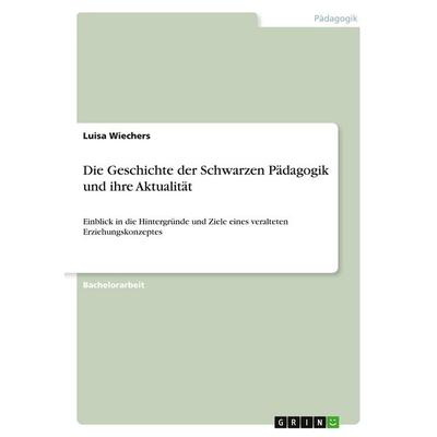 Die Geschichte der Schwarzen Pädagogik und ihre Aktualität, Taschenbuch von Luisa Wiechers, GRIN, 978-3-668-99687-8