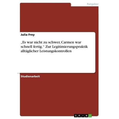 'Es war nicht zu schwer, Carmen war schnell fertig.' Zur Legitimierungspraktik alltäglicher Leistungskontrollen, Taschenbuch von Julia Frey, GRIN,