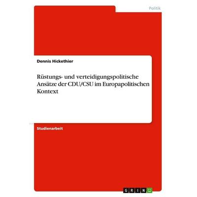 Rüstungs- und verteidigungspolitische Ansätze der CDU/CSU im Europapolitischen Kontext, Taschenbuch von Dennis Hickethier, GRIN, 978-3-640-31911-4