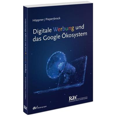 Digitale Werbung und das Google Ökosystem, Taschenbuch von Thomas Höppner,Tom Piepenbrock, Fachmedien Recht und Wirtschaft in Deutscher Fachverlag