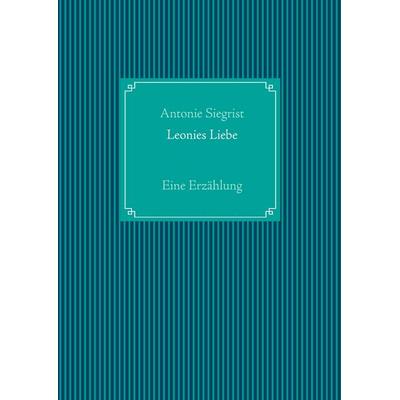 Leonies Liebe, Gebundene Ausgabe von Antonie Siegrist, BoD – Books on Demand, 978-3-7392-4434-1