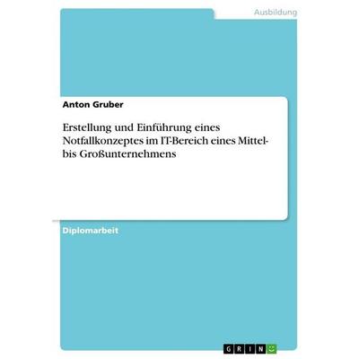 Erstellung und Einführung eines Notfallkonzeptes im IT-Bereich eines Mittel- bis Großunternehmens, Taschenbuch von Anton Gruber, GRIN,
